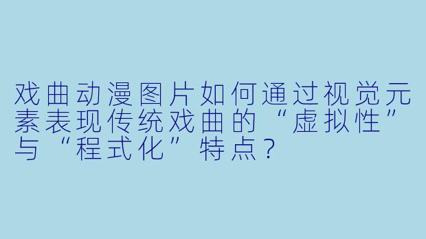 戏曲动漫图片如何通过视觉元素表现传统戏曲的“虚拟性”与“程式化”特点?