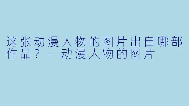 这张动漫人物的图片出自哪部作品？-动漫人物的图片