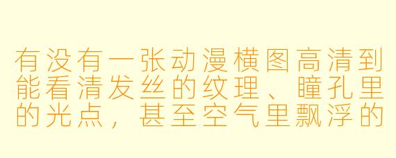 有没有一张动漫横图高清到能看清发丝的纹理、瞳孔里的光点，甚至空气里飘浮的微尘？