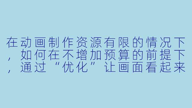 在动画制作资源有限的情况下，如何在不增加预算的前提下，通过“优化”让画面看起来更流畅或更具表现力？-优化动漫