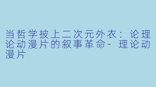 当哲学披上二次元外衣：论理论动漫片的叙事革命-理论动漫片