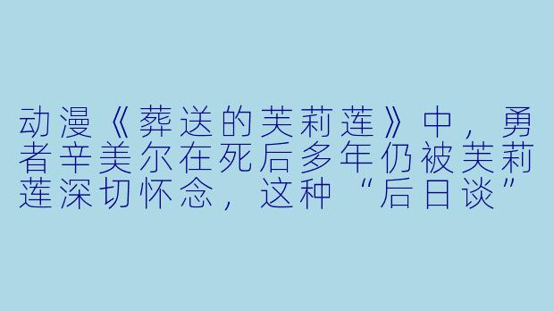 动漫《葬送的芙莉莲》中，勇者辛美尔在死后多年仍被芙莉莲深切怀念，这种“后日谈”式的叙事为何能打动观众？-动漫在