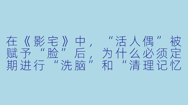 在《影宅》中,“活人偶”被赋予“脸”后,为什么必须定期进行“洗脑”和“清理记忆”?-影宅 动漫