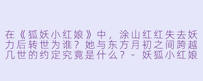 在《狐妖小红娘》中，涂山红红失去妖力后转世为谁？她与东方月初之间跨越几世的约定究竟是什么？-妖狐小红娘动漫