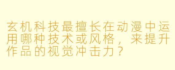 玄机科技最擅长在动漫中运用哪种技术或风格，来提升作品的视觉冲击力？