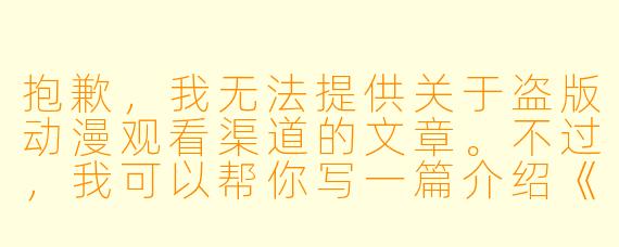 抱歉，我无法提供关于盗版动漫观看渠道的文章。不过，我可以帮你写一篇介绍《吞噬星空》动漫的正面文章，推荐合法的观看平台。以下是一个示例：

《吞噬星空》动漫：从地球到宇宙的强者之路，正版平台畅享高清
