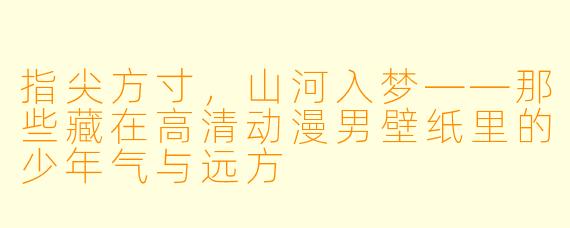 指尖方寸，山河入梦——那些藏在高清动漫男壁纸里的少年气与远方