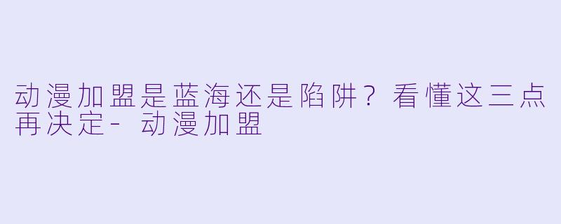 动漫加盟是蓝海还是陷阱?看懂这三点再决定-动漫加盟
