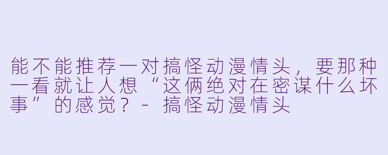 能不能推荐一对搞怪动漫情头，要那种一看就让人想“这俩绝对在密谋什么坏事”的感觉？-搞怪动漫情头