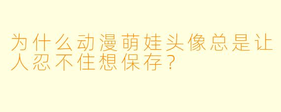 为什么动漫萌娃头像总是让人忍不住想保存？