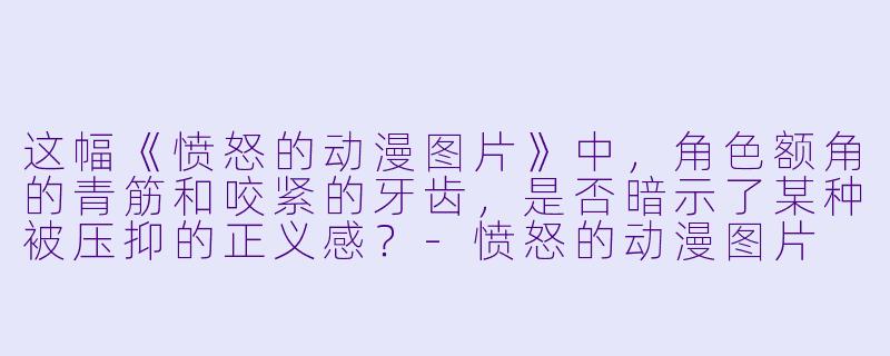 这幅《愤怒的动漫图片》中，角色额角的青筋和咬紧的牙齿，是否暗示了某种被压抑的正义感？-愤怒的动漫图片