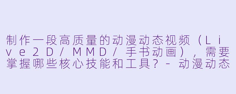 制作一段高质量的动漫动态视频（Live2D/MMD/手书动画），需要掌握哪些核心技能和工具？-动漫动态视频