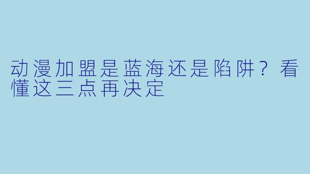 动漫加盟是蓝海还是陷阱?看懂这三点再决定