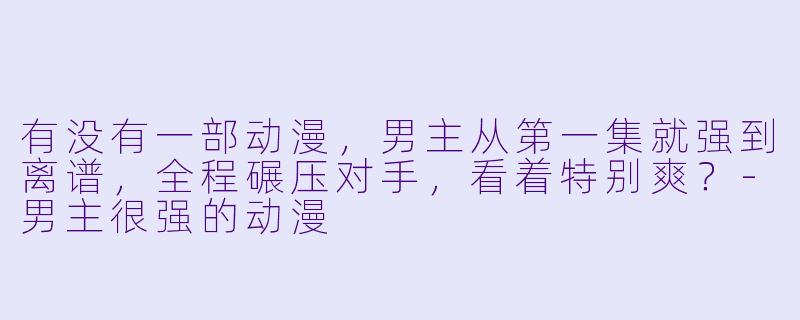 有没有一部动漫,男主从第一集就强到离谱,全程碾压对手,看着特别爽?-男主很强的动漫