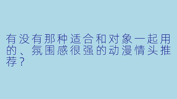 有没有那种适合和对象一起用的、氛围感很强的动漫情头推荐？