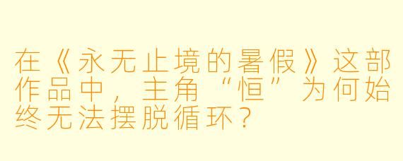 在《永无止境的暑假》这部作品中，主角“恒”为何始终无法摆脱循环？