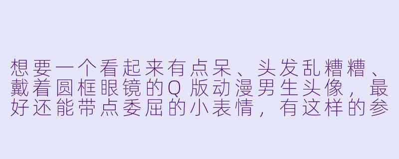 想要一个看起来有点呆、头发乱糟糟、戴着圆框眼镜的Q版动漫男生头像，最好还能带点委屈的小表情，有这样的参考吗？-q版动漫男生头像