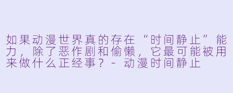 如果动漫世界真的存在“时间静止”能力，除了恶作剧和偷懒，它最可能被用来做什么正经事？