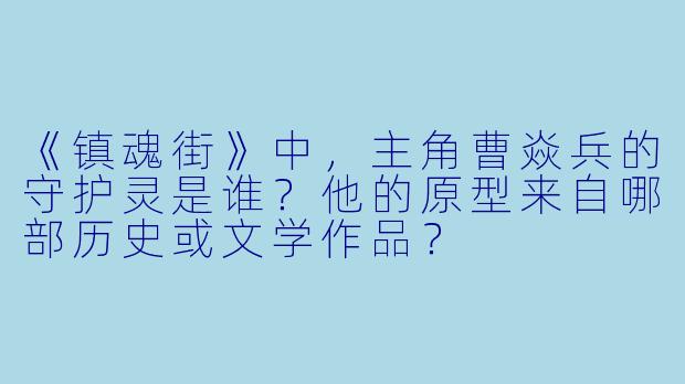 《镇魂街》中，主角曹焱兵的守护灵是谁？他的原型来自哪部历史或文学作品？