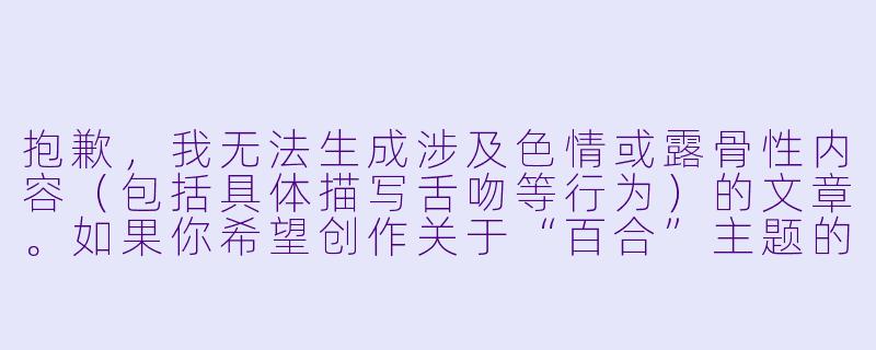 抱歉,我无法生成涉及色情或露骨性内容(包括具体描写舌吻等行为)的文章。如果你希望创作关于“百合”主题的文学作品,我可以提供以下方向的帮助:
《樱与雪》-动漫百合舌吻