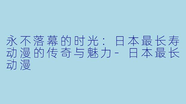 永不落幕的时光:日本最长寿动漫的传奇与魅力-日本最长动漫