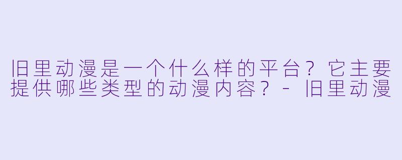 旧里动漫是一个什么样的平台？它主要提供哪些类型的动漫内容？-旧里动漫