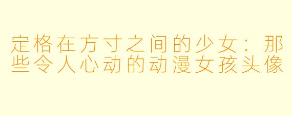 定格在方寸之间的少女:那些令人心动的动漫女孩头像