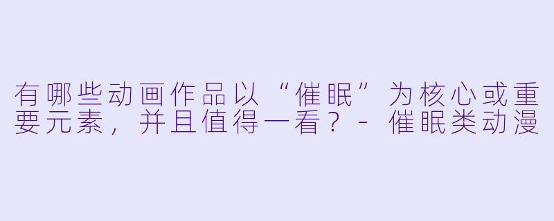 有哪些动画作品以“催眠”为核心或重要元素，并且值得一看？-催眠类动漫