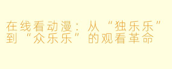 在线看动漫:从“独乐乐”到“众乐乐”的观看革命