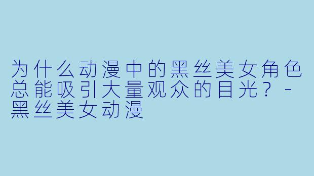 为什么动漫中的黑丝美女角色总能吸引大量观众的目光？-黑丝美女动漫