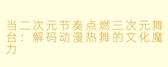 当二次元节奏点燃三次元舞台:解码动漫热舞的文化魔力