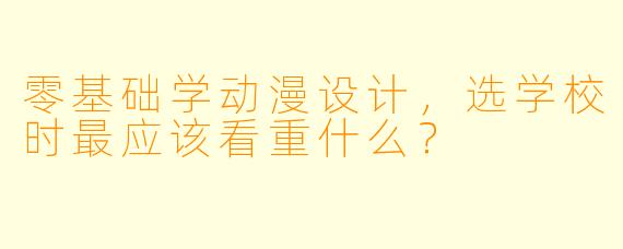 零基础学动漫设计，选学校时最应该看重什么？
