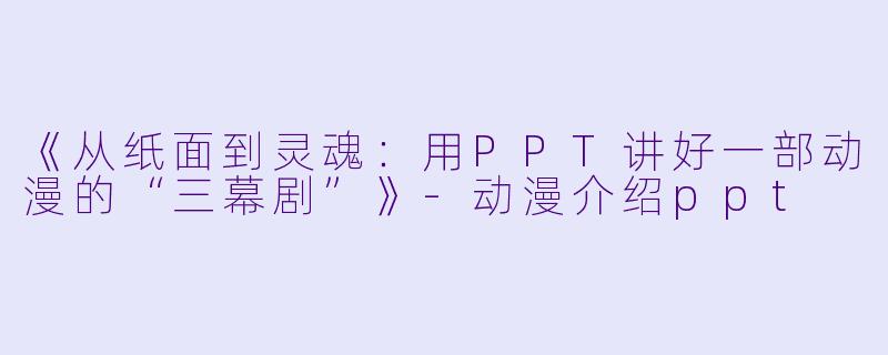 《从纸面到灵魂：用PPT讲好一部动漫的“三幕剧”》-动漫介绍ppt