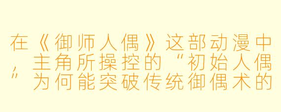 在《御师人偶》这部动漫中，主角所操控的“初始人偶”为何能突破传统御偶术的束缚，甚至觉醒自我意识？