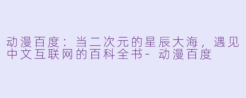动漫百度：当二次元的星辰大海，遇见中文互联网的百科全书-动漫百度