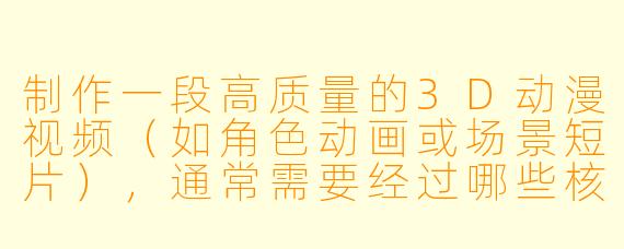 制作一段高质量的3D动漫视频（如角色动画或场景短片），通常需要经过哪些核心步骤？