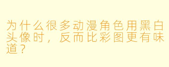 为什么很多动漫角色用黑白头像时，反而比彩图更有味道？