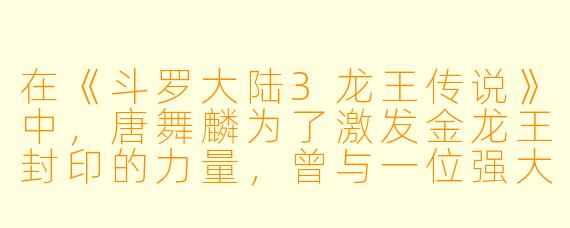 在《斗罗大陆3龙王传说》中，唐舞麟为了激发金龙王封印的力量，曾与一位强大的魂兽签订契约，最终将其炼化为了自己的第四魂环。请问这只魂兽是什么？它的能力对唐舞麟有什么特殊意义？