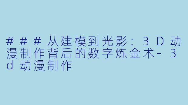 ###从建模到光影:3D动漫制作背后的数字炼金术-3d动漫制作