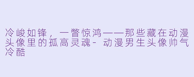 冷峻如锋,一瞥惊鸿——那些藏在动漫头像里的孤高灵魂-动漫男生头像帅气冷酷