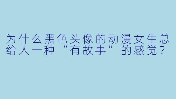 为什么黑色头像的动漫女生总给人一种“有故事”的感觉？
