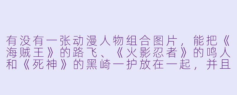 有没有一张动漫人物组合图片，能把《海贼王》的路飞、《火影忍者》的鸣人和《死神》的黑崎一护放在一起，并且明显体现出他们各自的标志性特征（比如草帽、护额、斩魄刀）？-动漫人物组合图片
