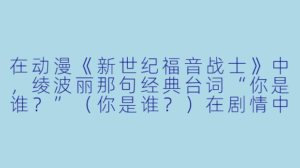 在动漫《新世纪福音战士》中,绫波丽那句经典台词“你是谁?”(你是谁?)在剧情中有什么深层含义?-i动漫