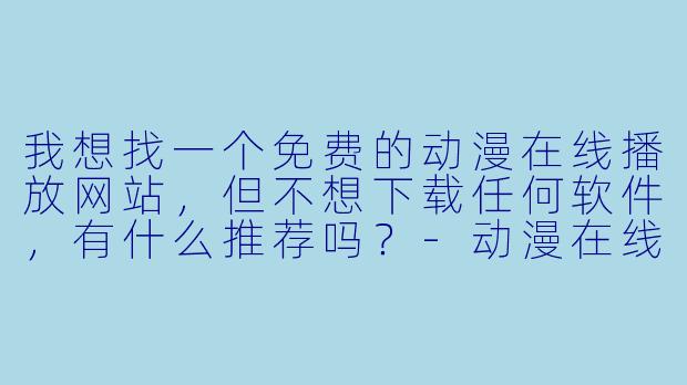 我想找一个免费的动漫在线播放网站,但不想下载任何软件,有什么推荐吗?-动漫在线播放网站