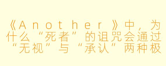 《Another》中，为什么“死者”的诅咒会通过“无视”与“承认”两种极端方式反复生效？如果全班从一开始就彻底不把多余的人当人看，是否就能避免悲剧？