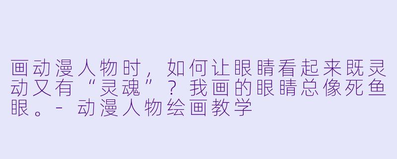 画动漫人物时，如何让眼睛看起来既灵动又有“灵魂”？我画的眼睛总像死鱼眼。-动漫人物绘画教学