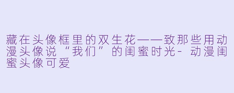 藏在头像框里的双生花——致那些用动漫头像说“我们”的闺蜜时光-动漫闺蜜头像可爱