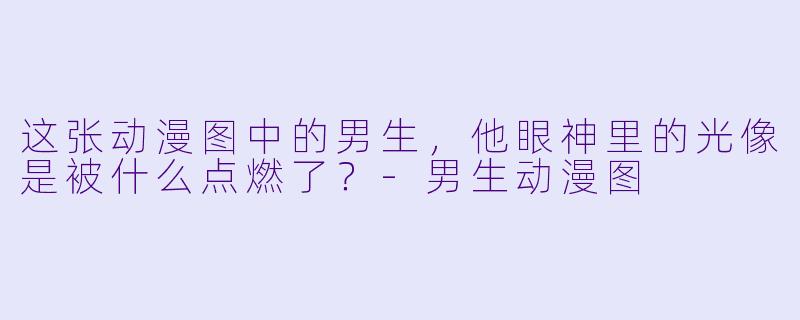 这张动漫图中的男生，他眼神里的光像是被什么点燃了？-男生动漫图
