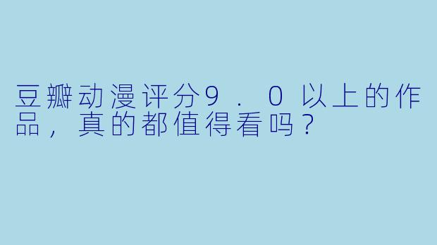 豆瓣动漫评分9.0以上的作品，真的都值得看吗？