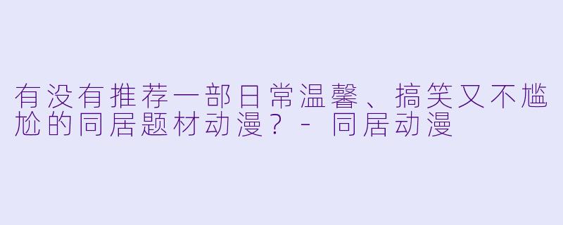 有没有推荐一部日常温馨、搞笑又不尴尬的同居题材动漫？